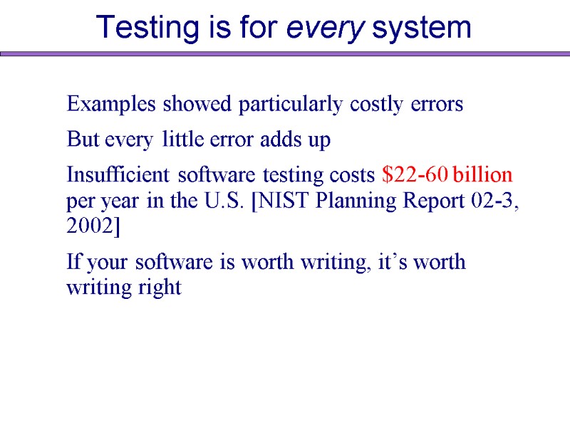 Testing is for every system Examples showed particularly costly errors But every little error